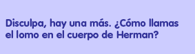 Disculpa, hay una más. ¿Cómo llamas el lomo en el cuerpo de Herman?